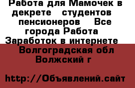 Работа для Мамочек в декрете , студентов , пенсионеров. - Все города Работа » Заработок в интернете   . Волгоградская обл.,Волжский г.